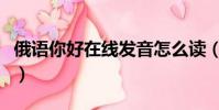 俄語你好在線發音怎么讀(俄語你好在線發音)