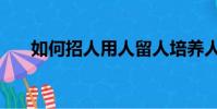 如何招人用人留人培養人(如何招人)