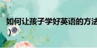 如何讓孩子學好英語的方法(學好英語的方法)
