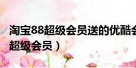 淘寶88超級會員送的優酷會員多久?(淘寶88超級會員)