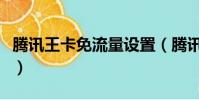 騰訊王卡免流量設置(騰訊王卡怎么設置免流)
