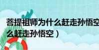 菩提祖師為什么趕走孫悟空說(菩提祖師為什么趕走孫悟空)