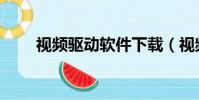 視頻驅動軟件下載(視頻驅動軟件)