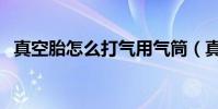 真空胎怎么打氣用氣筒(真空胎怎么打氣)