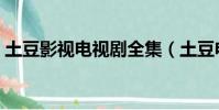 土豆影視電視劇全集(土豆電視劇免費觀看)