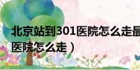 北京站到301醫院怎么走最近(北京站到301醫院怎么走)
