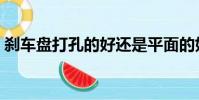 剎車盤打孔的好還是平面的好(剎車盤打孔)
