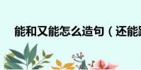 能和又能怎么造句(還能跟又能的意思)