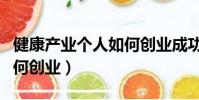 健康產業個人如何創業成功(健康產業個人如何創業)