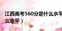 江西高考560分是什么水平(高考560分是什么水平)
