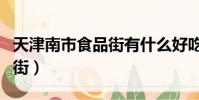 天津南市食品街有什么好吃的(天津南市食品街)