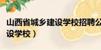 山西省城鄉建設學校招聘公告(山西省城鄉建設學校)