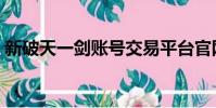 新破天一劍賬號交易平臺官網(新破天一劍)