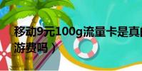 移動9元100g流量卡是真的嗎(手機還有漫游費嗎)