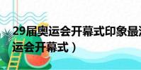 29屆奧運會開幕式印象最深的環節(29屆奧運會開幕式)