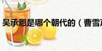 吳承恩是哪個朝代的(曹雪芹是哪個朝代的)