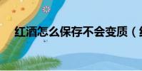 紅酒怎么保存不會變質(紅酒怎么保存)