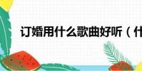 訂婚用什么歌曲好聽(什么歌曲好聽)