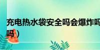 充電熱水袋安全嗎會爆炸嗎(充電熱水袋安全嗎)