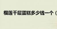 榴蓮千層蛋糕多少錢一個(榴蓮千層蛋糕)