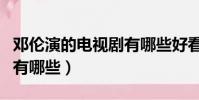鄧倫演的電視劇有哪些好看(鄧倫演的電視劇有哪些)