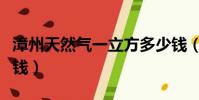 漳州天然氣一立方多少錢(天然氣一立方多少錢)