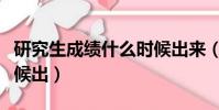 研究生成績什么時候出來(研究生成績什么時候出)