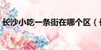 長沙小吃一條街在哪個區(長沙小吃一條街)