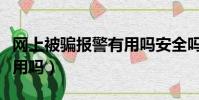 網上被騙報警有用嗎安全嗎(網上被騙報警有用嗎)