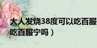 大人發燒38度可以吃百服寧嗎(37度7可以吃百服寧嗎)