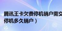 騰訊王卡欠費停機銷戶需交多少錢(騰訊王卡停機多久銷戶)