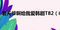 老天爺啊給我愛韓劇T82(老天爺啊給我愛)