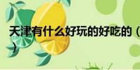 天津有什么好玩的好吃的(天津有什么好玩的)