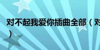 對不起我愛你插曲全部(對不起我愛你的插曲)