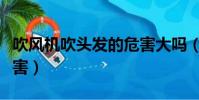 吹風機吹頭發的危害大嗎(吹風機吹頭發的危害)