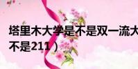 塔里木大學是不是雙一流大學(塔里木大學是不是211)
