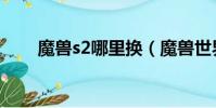 魔獸s2哪里換(魔獸世界s2在哪換)