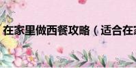 在家里做西餐攻略(適合在家做的西餐菜譜)