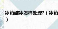 冰箱結冰怎樣處理?(冰箱里面結冰怎樣處理)