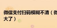 微信支付掃碼模糊不清(微信掃支付碼怎么變大了)