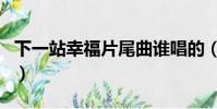 下一站幸福片尾曲誰唱的(下一站幸福片尾曲)