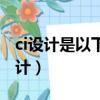 ci設計是以下列什么要素為設計核心的（ci設計）