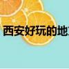 西安好玩的地方排行榜前十名（西安好玩嗎）