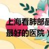上海看肺部最好的醫院三甲醫院（上海看肺部最好的醫院）