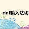 dnf輸入法切換不了（dnf切換輸入法卡死）