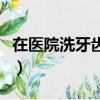在醫院洗牙齒要多少錢（在醫院洗牙要多少錢）