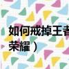 如何戒掉王者榮耀游戲癮知乎（如何戒掉王者榮耀）