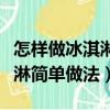 怎樣做冰淇淋簡單做法不用奶油（怎樣做冰淇淋簡單做法）