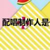 配唱制作人是干什么的（制作人是干什么的）