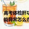 高考體檢肝功能異常會怎么樣（高考體檢肝功能異常怎么辦）